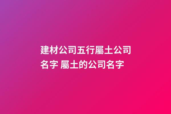 建材公司五行屬土公司名字 屬土的公司名字-第1張-公司起名-玄機派